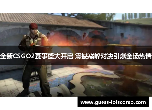 全新CSGO2赛事盛大开启 震撼巅峰对决引爆全场热情